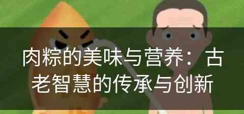 肉粽的美味与营养：古老智慧的传承与创新